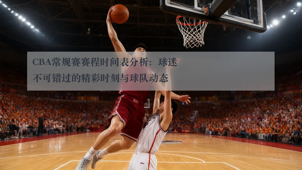 CBA常规赛赛程时间表分析：球迷不可错过的精彩时刻与球队动态