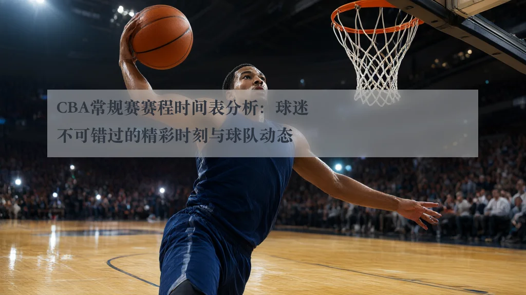 CBA常规赛赛程时间表分析：球迷不可错过的精彩时刻与球队动态