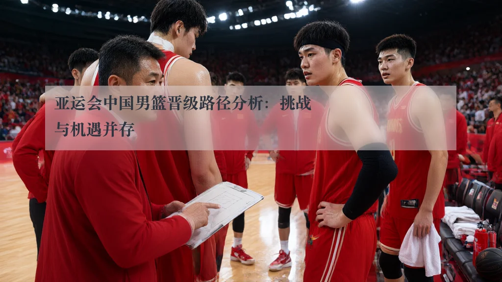 亚运会中国男篮晋级路径分析:挑战与机遇并存